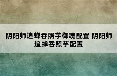 阴阳师追蝉吞照芋御魂配置 阴阳师追蝉吞照芋配置